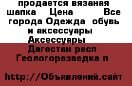 продается вязаная шапка  › Цена ­ 600 - Все города Одежда, обувь и аксессуары » Аксессуары   . Дагестан респ.,Геологоразведка п.